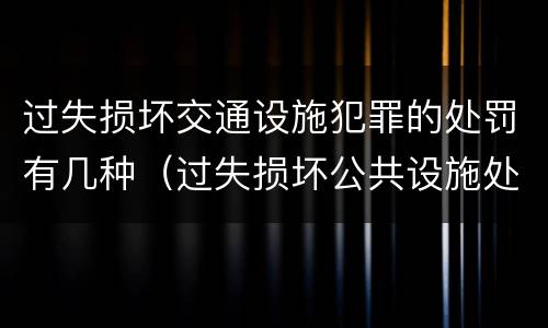 过失损坏交通设施犯罪的处罚有几种（过失损坏公共设施处罚）