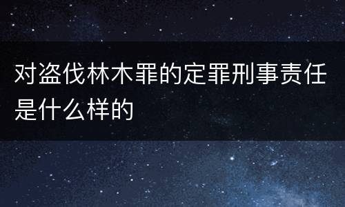 对盗伐林木罪的定罪刑事责任是什么样的