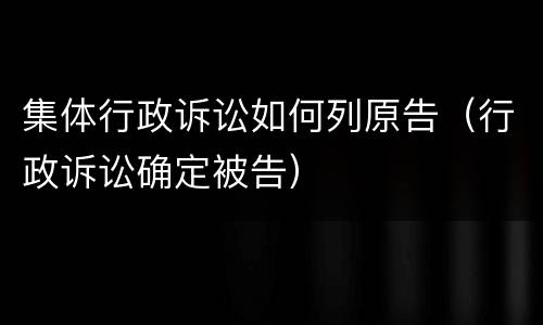 集体行政诉讼如何列原告（行政诉讼确定被告）