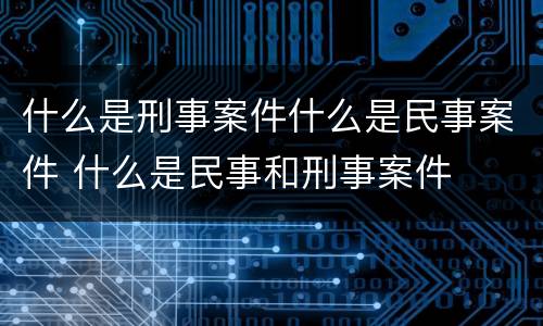 什么是刑事案件什么是民事案件 什么是民事和刑事案件