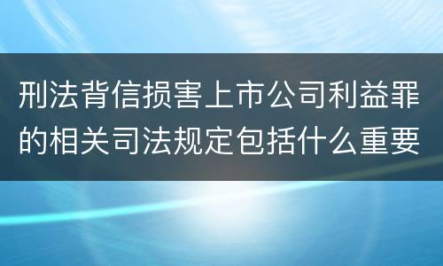 刑法背信损害上市公司利益罪的相关司法规定包括什么重要内容