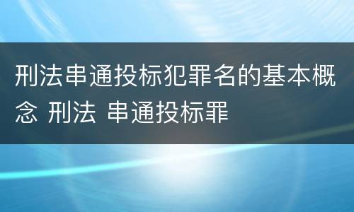 刑法串通投标犯罪名的基本概念 刑法 串通投标罪