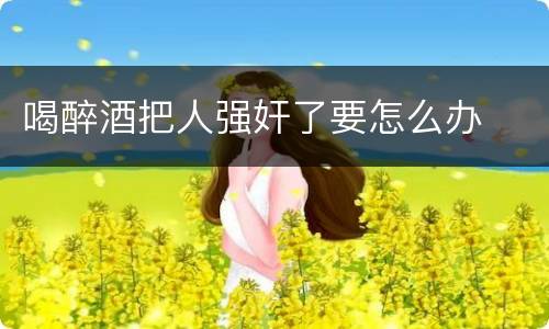 喝醉酒把人强奸了要怎么办
