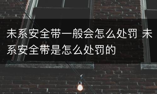 未系安全带一般会怎么处罚 未系安全带是怎么处罚的