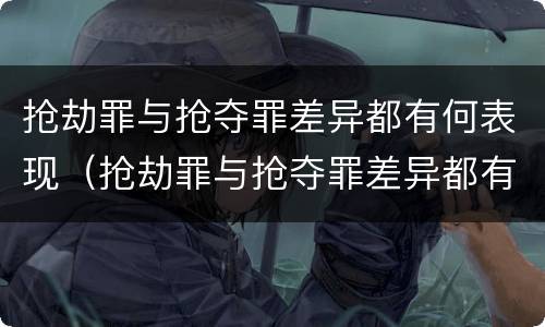 抢劫罪与抢夺罪差异都有何表现（抢劫罪与抢夺罪差异都有何表现形式）