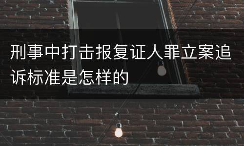 刑事中打击报复证人罪立案追诉标准是怎样的