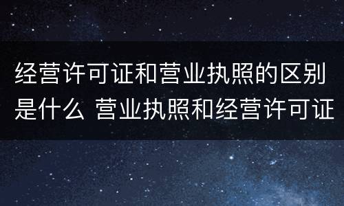 经营许可证和营业执照的区别是什么 营业执照和经营许可证是一样的吗