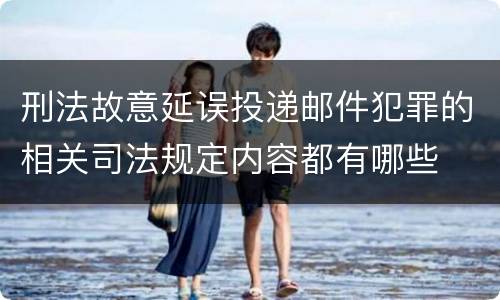 刑法故意延误投递邮件犯罪的相关司法规定内容都有哪些