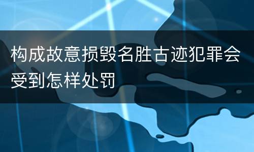 构成故意损毁名胜古迹犯罪会受到怎样处罚