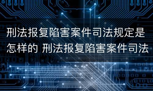 刑法报复陷害案件司法规定是怎样的 刑法报复陷害案件司法规定是怎样的行为