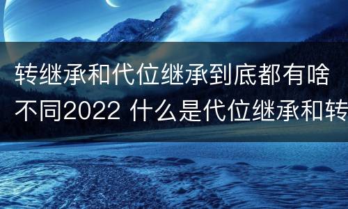 转继承和代位继承到底都有啥不同2022 什么是代位继承和转继承