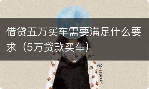 借贷五万买车需要满足什么要求（5万贷款买车）