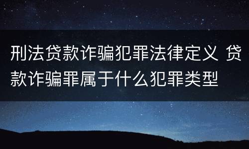 刑法贷款诈骗犯罪法律定义 贷款诈骗罪属于什么犯罪类型