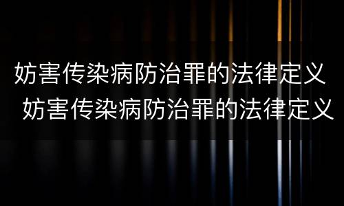 妨害传染病防治罪的法律定义 妨害传染病防治罪的法律定义是什么