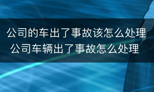 公司的车出了事故该怎么处理 公司车辆出了事故怎么处理