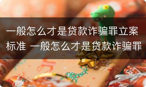 一般怎么才是贷款诈骗罪立案标准 一般怎么才是贷款诈骗罪立案标准呢