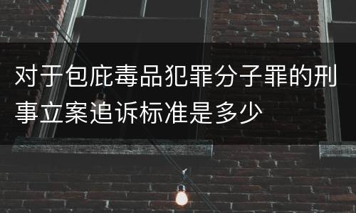 对于包庇毒品犯罪分子罪的刑事立案追诉标准是多少