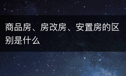 商品房、房改房、安置房的区别是什么