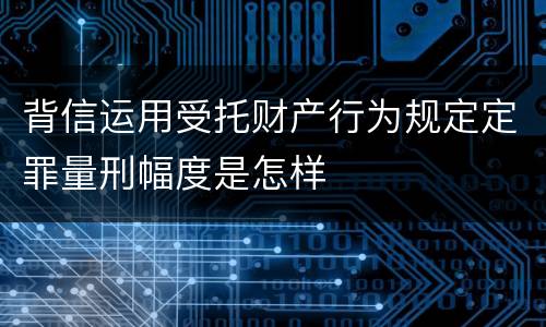 背信运用受托财产行为规定定罪量刑幅度是怎样