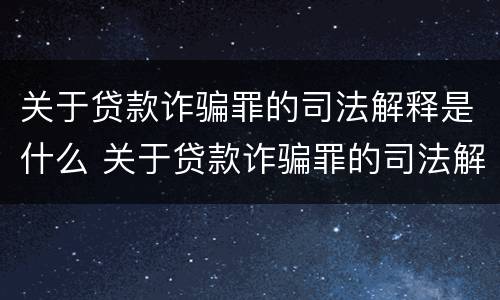 关于贷款诈骗罪的司法解释是什么 关于贷款诈骗罪的司法解释是什么呢