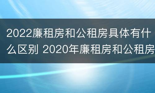 2022廉租房和公租房具体有什么区别 2020年廉租房和公租房的区别