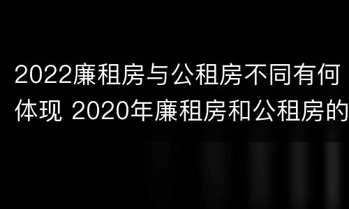 2022廉租房与公租房不同有何体现 2020年廉租房和公租房的区别