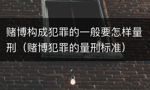赌博构成犯罪的一般要怎样量刑（赌博犯罪的量刑标准）