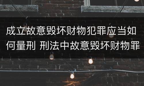 成立故意毁坏财物犯罪应当如何量刑 刑法中故意毁坏财物罪的规定有哪些
