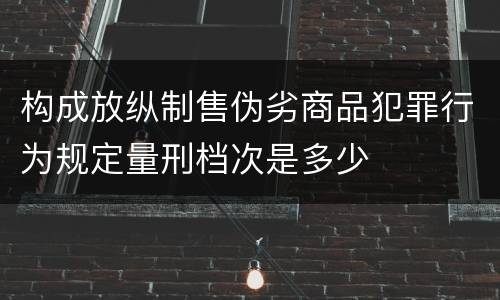 构成放纵制售伪劣商品犯罪行为规定量刑档次是多少