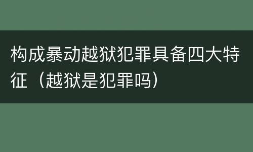 构成暴动越狱犯罪具备四大特征（越狱是犯罪吗）