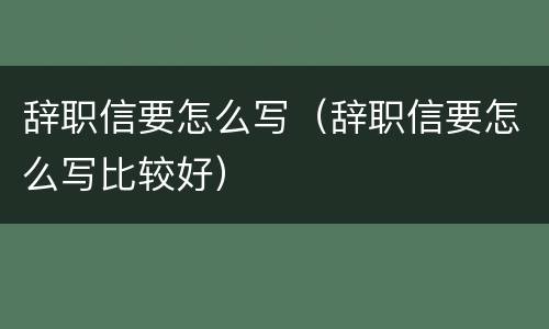 辞职信要怎么写（辞职信要怎么写比较好）