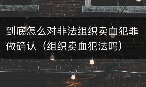 到底怎么对非法组织卖血犯罪做确认（组织卖血犯法吗）