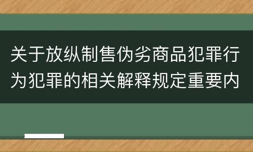 关于放纵制售伪劣商品犯罪行为犯罪的相关解释规定重要内容是什么