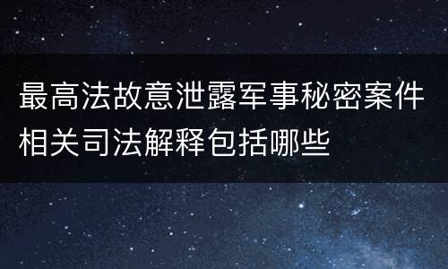 最高法故意泄露军事秘密案件相关司法解释包括哪些