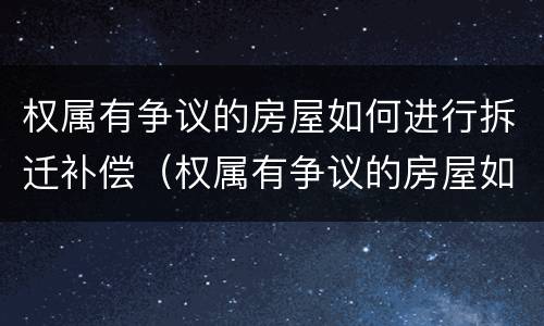 权属有争议的房屋如何进行拆迁补偿（权属有争议的房屋如何进行拆迁补偿协议）