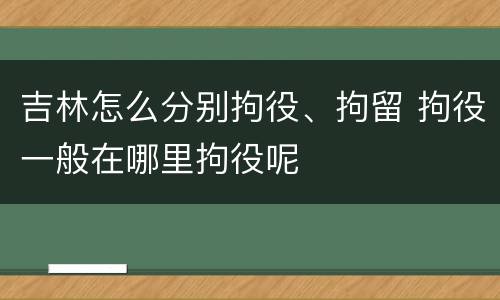 吉林怎么分别拘役、拘留 拘役一般在哪里拘役呢