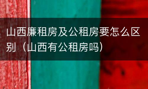 山西廉租房及公租房要怎么区别（山西有公租房吗）