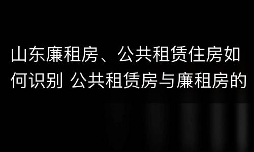 山东廉租房、公共租赁住房如何识别 公共租赁房与廉租房的区别
