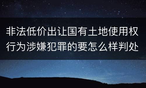 非法低价出让国有土地使用权行为涉嫌犯罪的要怎么样判处
