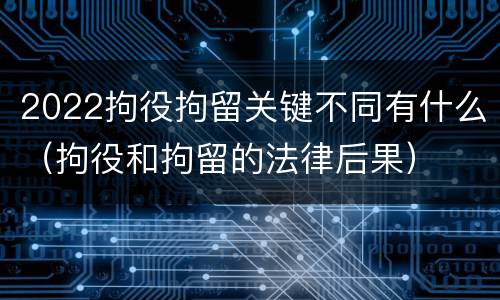 2022拘役拘留关键不同有什么（拘役和拘留的法律后果）