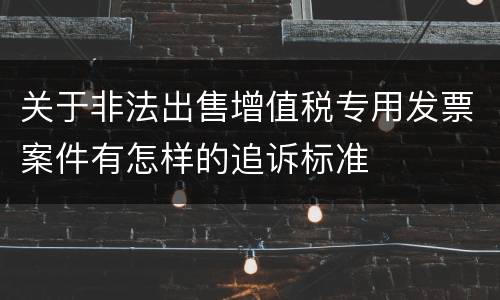 关于非法出售增值税专用发票案件有怎样的追诉标准