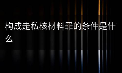构成走私核材料罪的条件是什么