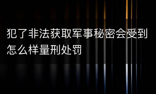 犯了非法获取军事秘密会受到怎么样量刑处罚