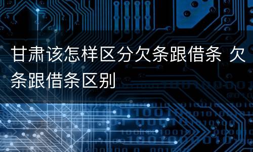 甘肃该怎样区分欠条跟借条 欠条跟借条区别