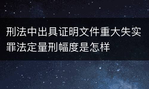 刑法中出具证明文件重大失实罪法定量刑幅度是怎样