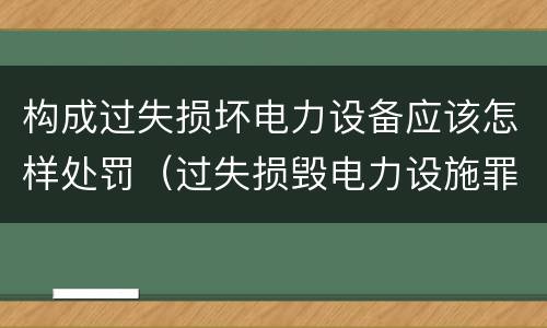 构成过失损坏电力设备应该怎样处罚（过失损毁电力设施罪立案标准）