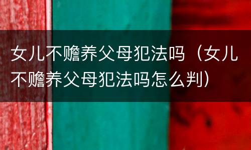女儿不赡养父母犯法吗（女儿不赡养父母犯法吗怎么判）