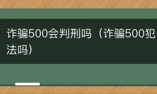 诈骗500会判刑吗（诈骗500犯法吗）