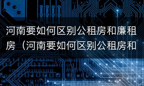 河南要如何区别公租房和廉租房（河南要如何区别公租房和廉租房呢）