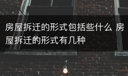 房屋拆迁的形式包括些什么 房屋拆迁的形式有几种